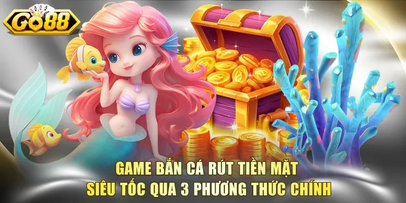 Game bắn cá rút tiền mặt siêu tốc qua 3 phương thức chính